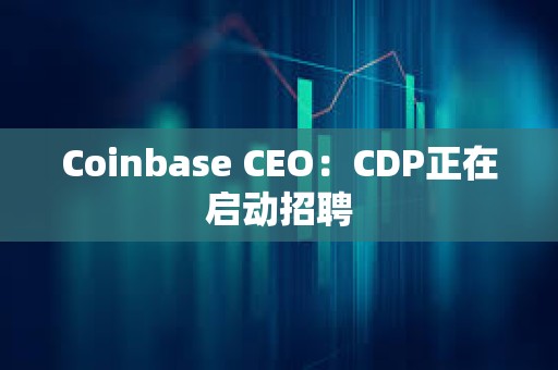 Coinbase CEO：CDP正在启动招聘