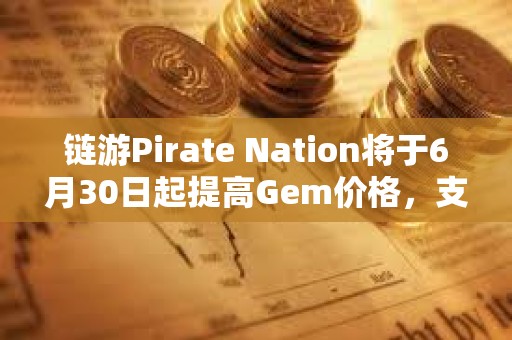 链游Pirate Nation将于6月30日起提高Gem价格，支持以PIRATE购买