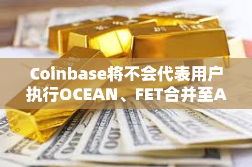 Coinbase将不会代表用户执行OCEAN、FET合并至ASI的迁移