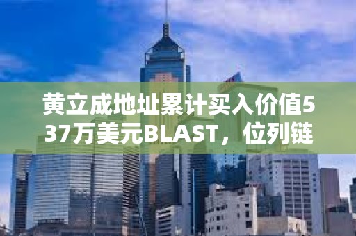 黄立成地址累计买入价值537万美元BLAST，位列链上买入榜第一位