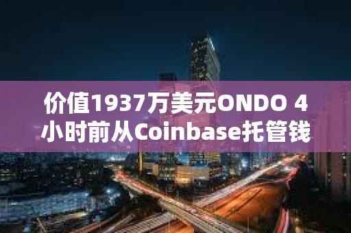 价值1937万美元ONDO 4小时前从Coinbase托管钱包转至三箭资本清算方Teneo等地址