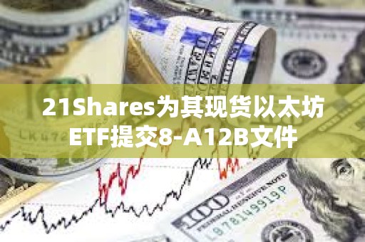 21Shares为其现货以太坊ETF提交8-A12B文件