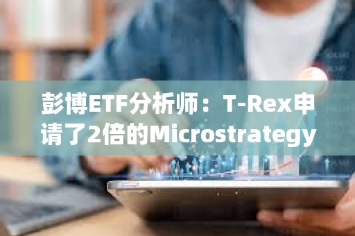 彭博ETF分析师：T-Rex申请了2倍的Microstrategy股票MSTR ETF