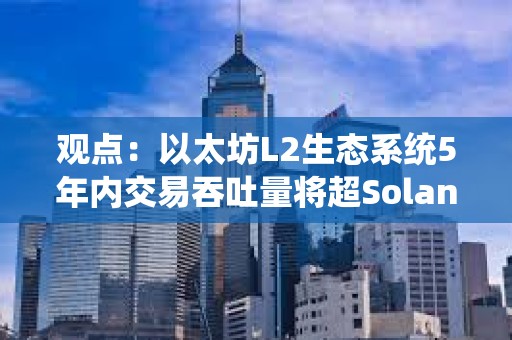 观点：以太坊L2生态系统5年内交易吞吐量将超Solana 100倍