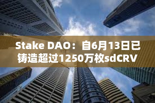 Stake DAO：自6月13日已铸造超过1250万枚sdCRV