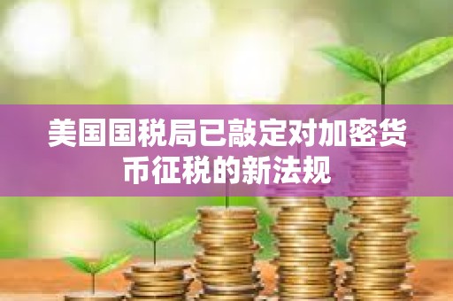 美国国税局已敲定对加密货币征税的新法规