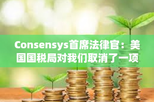 Consensys首席法律官：美国国税局对我们取消了一项最终经纪人报告规则