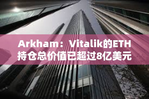 Arkham：Vitalik的ETH持仓总价值已超过8亿美元