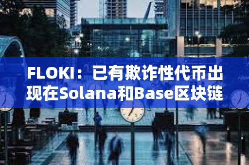 FLOKI：已有欺诈性代币出现在Solana和Base区块链上