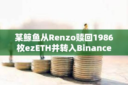 某鲸鱼从Renzo赎回1986枚ezETH并转入Binance