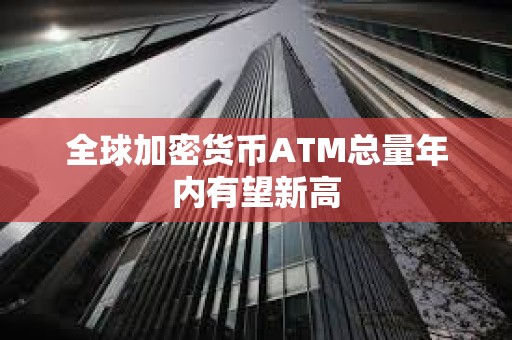 全球加密货币ATM总量年内有望新高