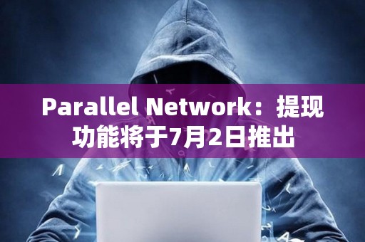 Parallel Network：提现功能将于7月2日推出