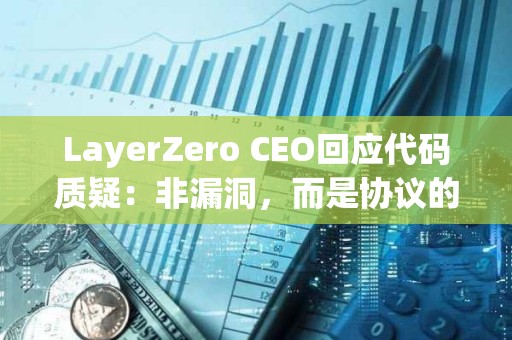 LayerZero CEO回应代码质疑：非漏洞，而是协议的设计原则