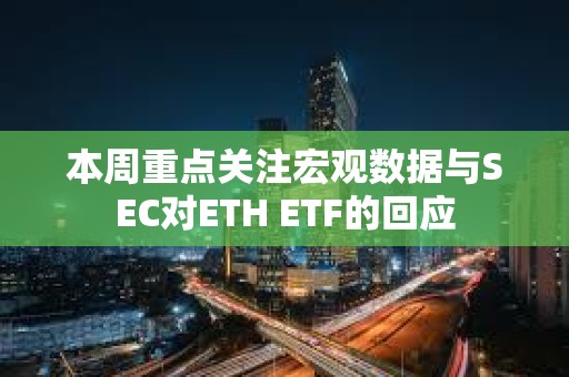 本周重点关注宏观数据与SEC对ETH ETF的回应