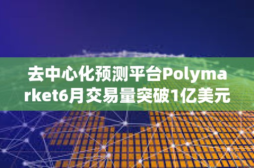 去中心化预测平台Polymarket6月交易量突破1亿美元