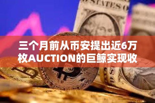 三个月前从币安提出近6万枚AUCTION的巨鲸实现收支平衡