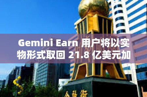 Gemini Earn 用户将以实物形式取回 21.8 亿美元加密货币