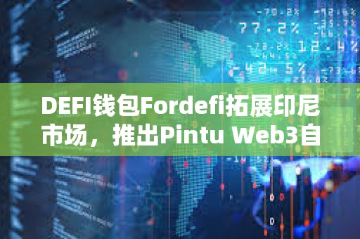 DEFI钱包Fordefi拓展印尼市场，推出Pintu Web3自托管钱包