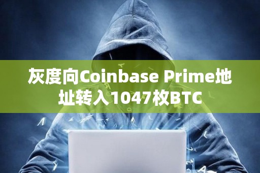 灰度向Coinbase Prime地址转入1047枚BTC