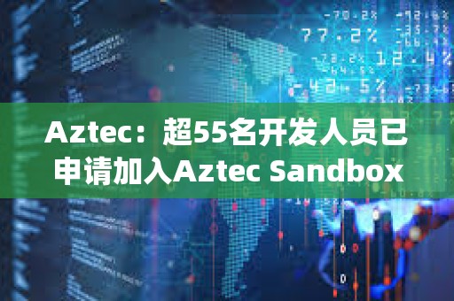 Aztec：超55名开发人员已申请加入Aztec Sandbox Alpha计划