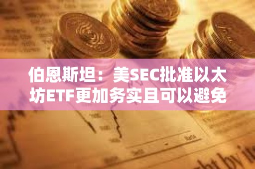 伯恩斯坦：美SEC批准以太坊ETF更加务实且可以避免法律纠纷