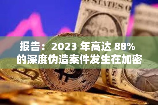 报告：2023 年高达 88% 的深度伪造案件发生在加密货币行业