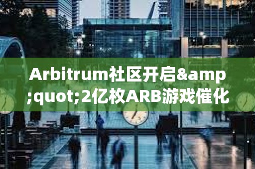 Arbitrum社区开启&quot;2亿枚ARB游戏催化剂计划&quot;提案的链上投票