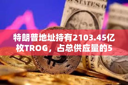 特朗普地址持有2103.45亿枚TROG，占总供应量的50%