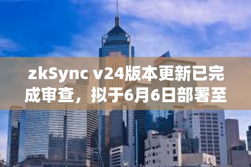 zkSync v24版本更新已完成审查，拟于6月6日部署至主网