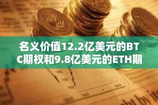 名义价值12.2亿美元的BTC期权和9.8亿美元的ETH期权即将到期