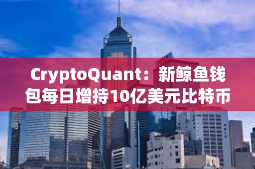 CryptoQuant：新鲸鱼钱包每日增持10亿美元比特币