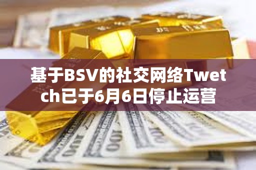 基于BSV的社交网络Twetch已于6月6日停止运营