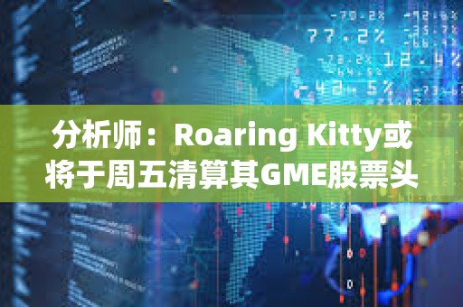 分析师：Roaring Kitty或将于周五清算其GME股票头寸