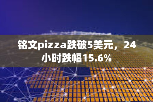 铭文pizza跌破5美元，24小时跌幅15.6%