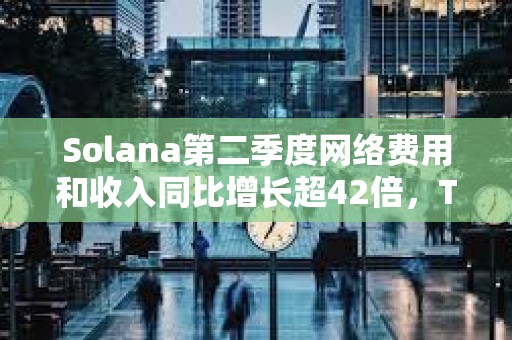 Solana第二季度网络费用和收入同比增长超42倍，TVL同比增长10倍