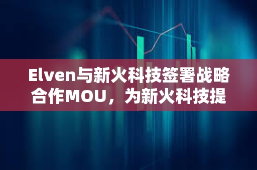 Elven与新火科技签署战略合作MOU，为新火科技提供加密财务软件及服务