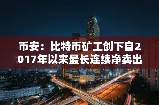 币安：比特币矿工创下自2017年以来最长连续净卖出期