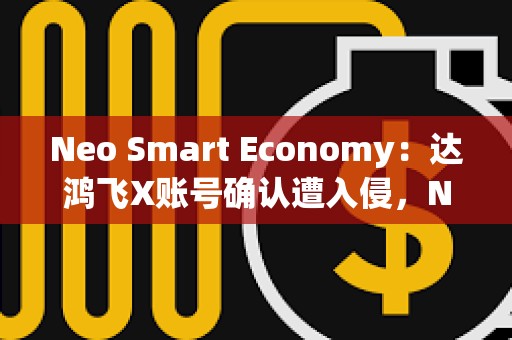 Neo Smart Economy：达鸿飞X账号确认遭入侵，NEO官方渠道没有空投