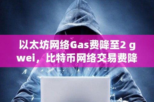 以太坊网络Gas费降至2 gwei，比特币网络交易费降至6聪/字节