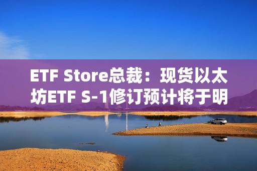 ETF Store总裁：现货以太坊ETF S-1修订预计将于明日截止