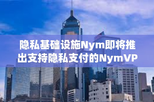 隐私基础设施Nym即将推出支持隐私支付的NymVPN服务