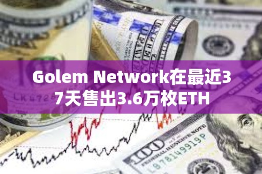 Golem Network在最近37天售出3.6万枚ETH