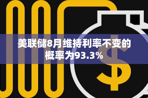 美联储8月维持利率不变的概率为93.3%