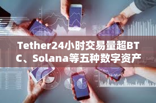 Tether24小时交易量超BTC、Solana等五种数字资产的总和