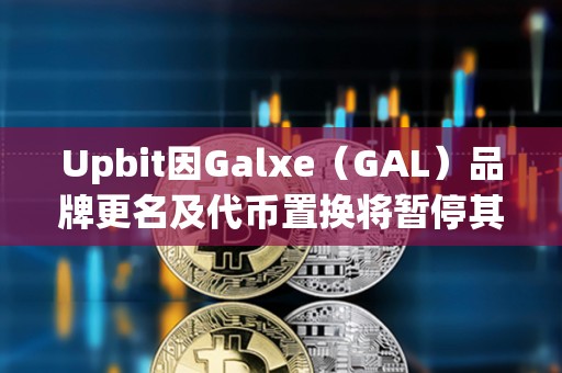 Upbit因Galxe（GAL）品牌更名及代币置换将暂停其充提及交易