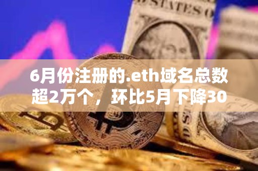 6月份注册的.eth域名总数超2万个，环比5月下降30%