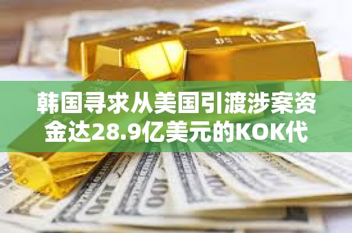 韩国寻求从美国引渡涉案资金达28.9亿美元的KOK代币诈骗案主要嫌疑人