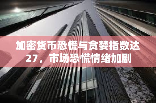 加密货币恐慌与贪婪指数达27，市场恐慌情绪加剧