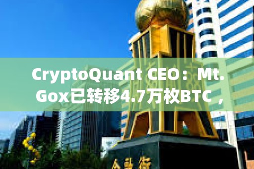 CryptoQuant CEO：Mt. Gox已转移4.7万枚BTC ，但不会影响价格