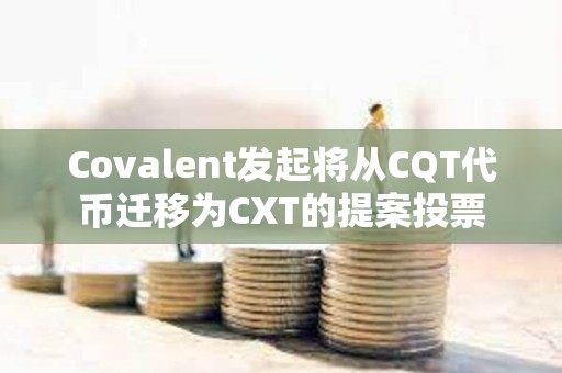 Covalent发起将从CQT代币迁移为CXT的提案投票